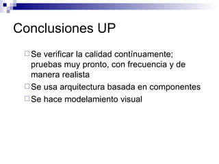 Conclusiones UP Se verificar la calidad contínuamente; pruebas muy pronto, con frecuencia y de manera realista Se usa arquitectura basada en componentes Se hace modelamiento visual