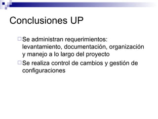 Conclusiones UP Se administran requerimientos: levantamiento, documentación, organización y manejo a lo largo del proyecto Se realiza control de cambios y gestión de configuraciones