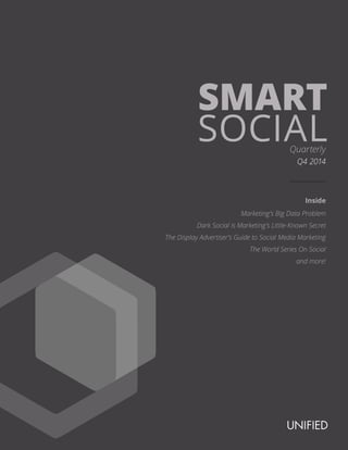 SMART
SOCIALQuarterly
Marketing’s Big Data Problem
Dark Social is Marketing’s Little-Known Secret
The Display Advertiser’s Guide to Social Media Marketing
The World Series On Social
and more!
Inside
Q4 2014
 