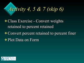 Activity 4, 5 & 7 (skip 6)  Class Exercise - Convert weights retained to percent retained Convert percent retained to percent finer Plot Data on Form 