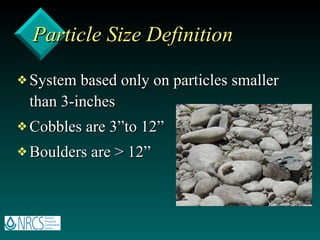 Particle Size Definition System based only on particles smaller than 3-inches Cobbles are 3”to 12” Boulders are > 12” 