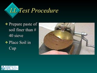 LL Test Procedure Prepare paste of soil finer than # 40 sieve Place Soil in Cup 