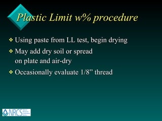 Plastic Limit w% procedure Using paste from LL test, begin drying May add dry soil or spread  on plate and air-dry Occasionally evaluate 1/8” thread 