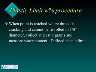 Plastic Limit w% procedure When point is reached where thread is cracking and cannot be re-rolled to 1/8” diameter, collect at least 6 grams and measure water content.  Defined plastic limit 