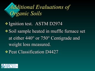 Additional Evaluations of  Organic Soils Ignition test.  ASTM D2974 Soil sample heated in muffle furnace set at either 440   or 750   Centigrade and weight loss measured. Peat Classification D4427 