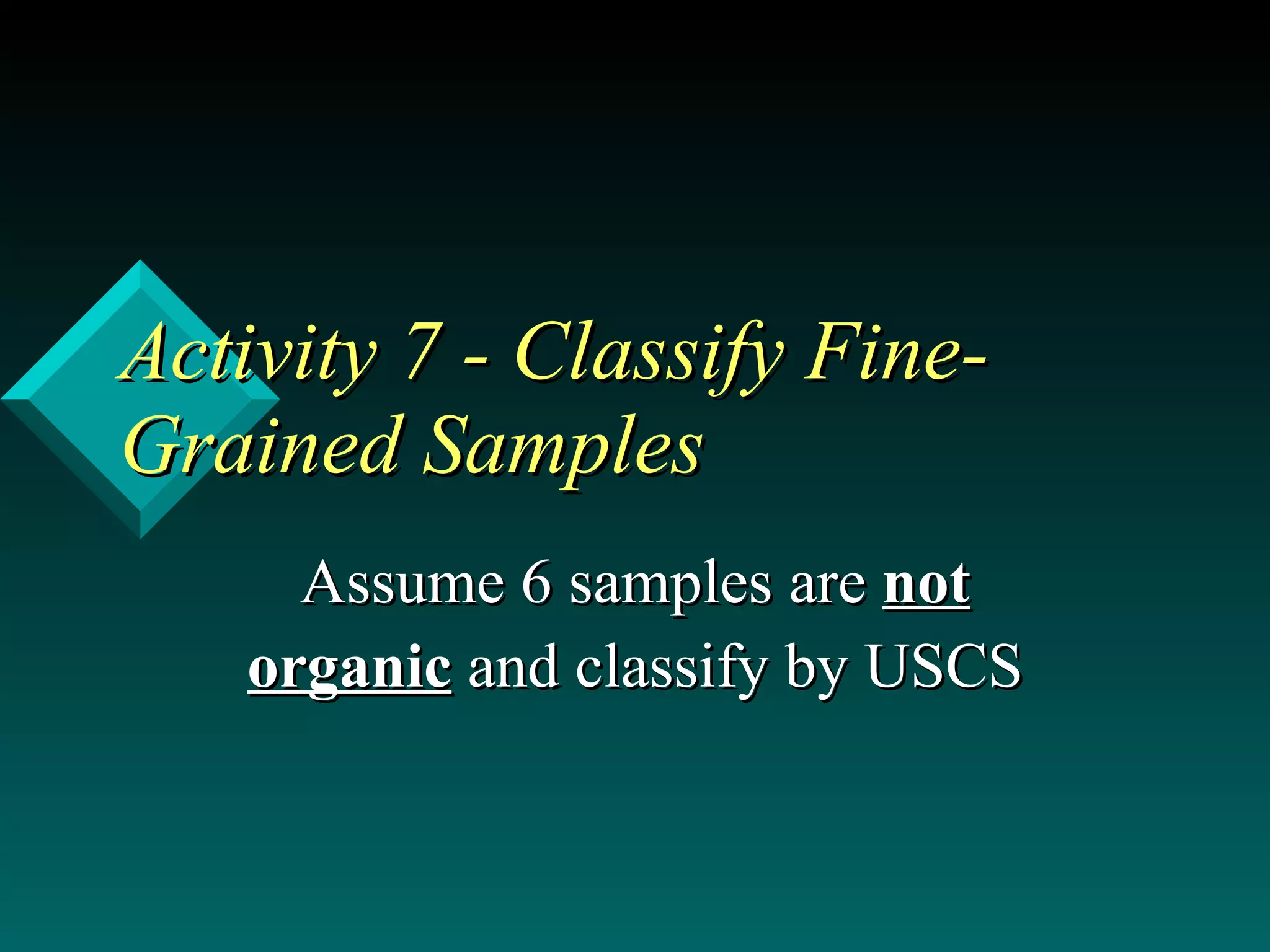Activity 7 - Classify Fine-Grained Samples  Assume 6 samples are  not organic  and classify by USCS 