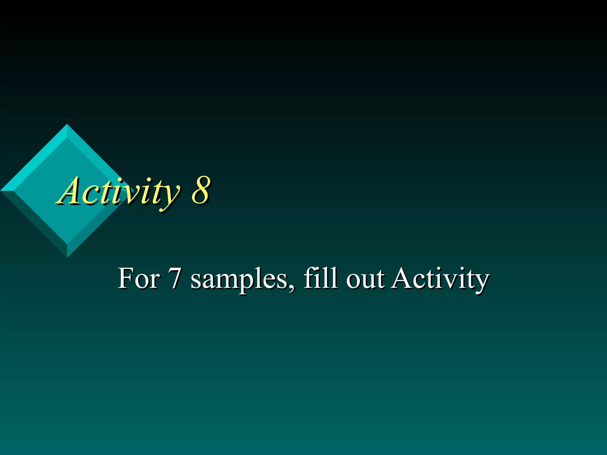 Activity 8 For 7 samples, fill out Activity 