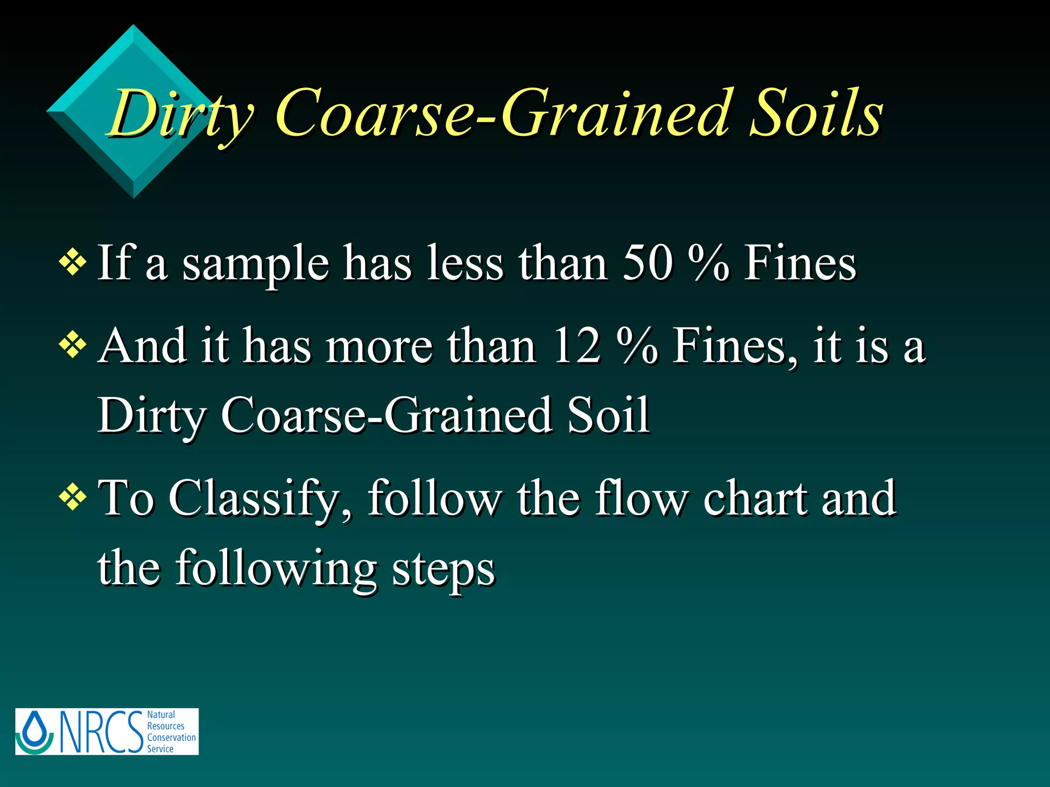 Dirty Coarse-Grained Soils If a sample has less than 50 % Fines And it has more than 12 % Fines, it is a Dirty Coarse-Grained Soil To Classify, follow the flow chart and the following steps 