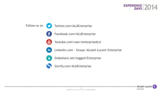 28 
COPYRIGHT © 2014 ALCATEL-LUCENT. ALL RIGHTS RESERVED. 
Linkedin.com – Group: Alcatel-Lucent Enterprise 
Twitter.com/ALUEnterprise 
Facebook.com/ALUEnterprise 
Youtube.com/user/enterpriseALU 
Slideshare.net/tagged/Enterprise 
Storify.com/ALUEnterprise 
Follow us on  
