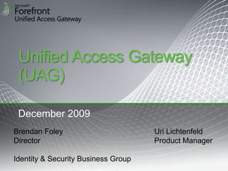 Unified Access Gateway
 (UAG)

 December 2009
Brendan Foley                        Uri Lichtenfeld
Director                             Product Manager

Identity & Security Business Group
 