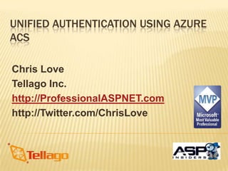 Unified Authentication Using Azure ACS Chris Love Tellago Inc. http://ProfessionalASPNET.com http://Twitter.com/ChrisLove 