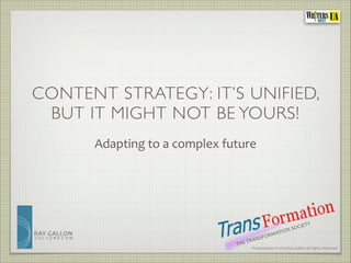 CONTENT STRATEGY: IT’S UNIFIED, 
BUT IT MIGHT NOT BE YOURS! 
RAY 
GALLON 
C U L T U R E C O M 
Adapting 
to 
a 
complex 
future 
TRANSFORMATION 
Presentation 
© 
2013 
Ray 
Gallon 
all 
rights 
reserved 
THE 
SOCIETY 
 