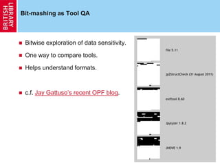 Bit-mashing as Tool QA
 Bitwise exploration of data sensitivity.
 One way to compare tools.
 Helps understand formats.
 c.f. Jay Gattuso‟s recent OPF blog.
10
 
