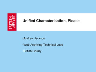 •Andrew Jackson
•Web Archiving Technical Lead
•British Library
Unified Characterisation, Please
 