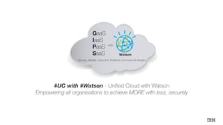 #UC with #Watson - Unified Cloud with Watson
Empowering all organisations to achieve MORE with less, securely
GaaS
IaaS
PaaS
SaaS
Security, Mobility, Cloud, IoT, Chatbots, Commerce & Analytics
with
Watson
 