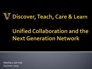 Discover, Teach, Care & Learn Unified Collaboration and the Next Generation Network Matthew Jett Hall Summer 2009 