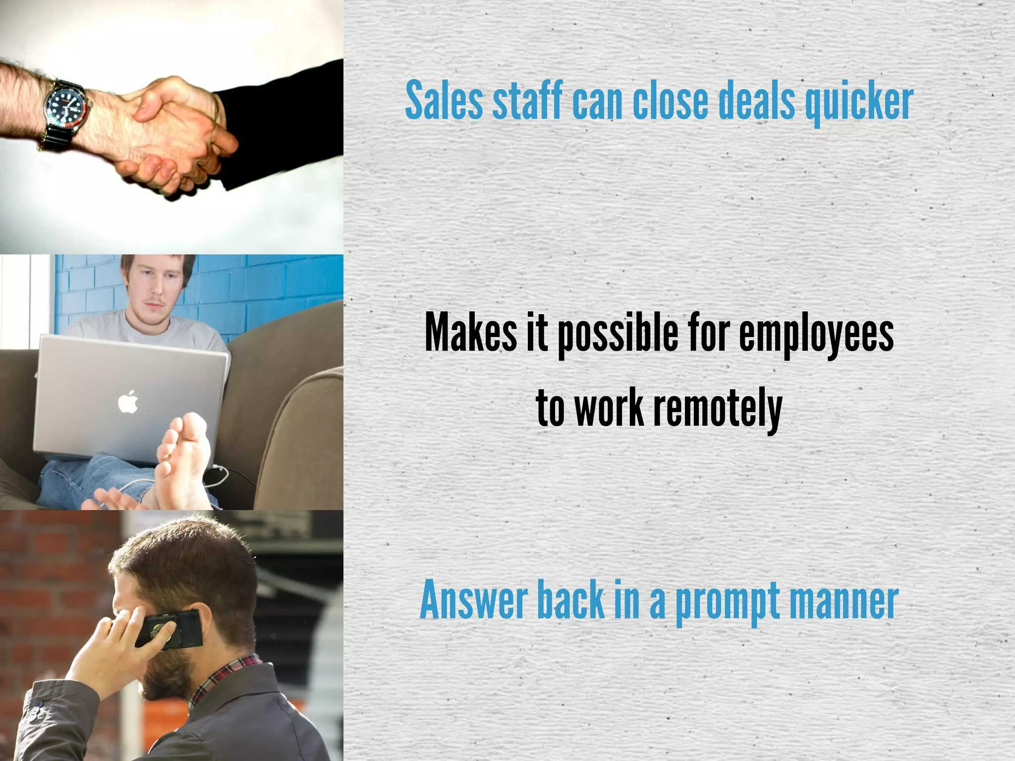 Salesstaff can close deals quicker
Makesit possible for employees
to workremotely
Answer back in a promptmanner