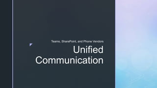 z
Unified
Communication
Teams, SharePoint, and Phone Vendors
 
