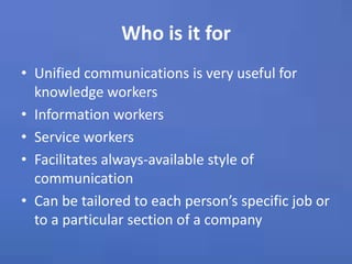 Who is it forUnified communications is very useful for knowledge workersInformation workersService workers Facilitates always-available style of communicationCan be tailored to each person’s specific job or to a particular section of a company