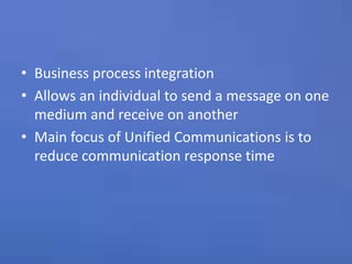 Business process integrationAllows an individual to send a message on one medium and receive on anotherMain focus of Unified Communications is to reduce communication response time