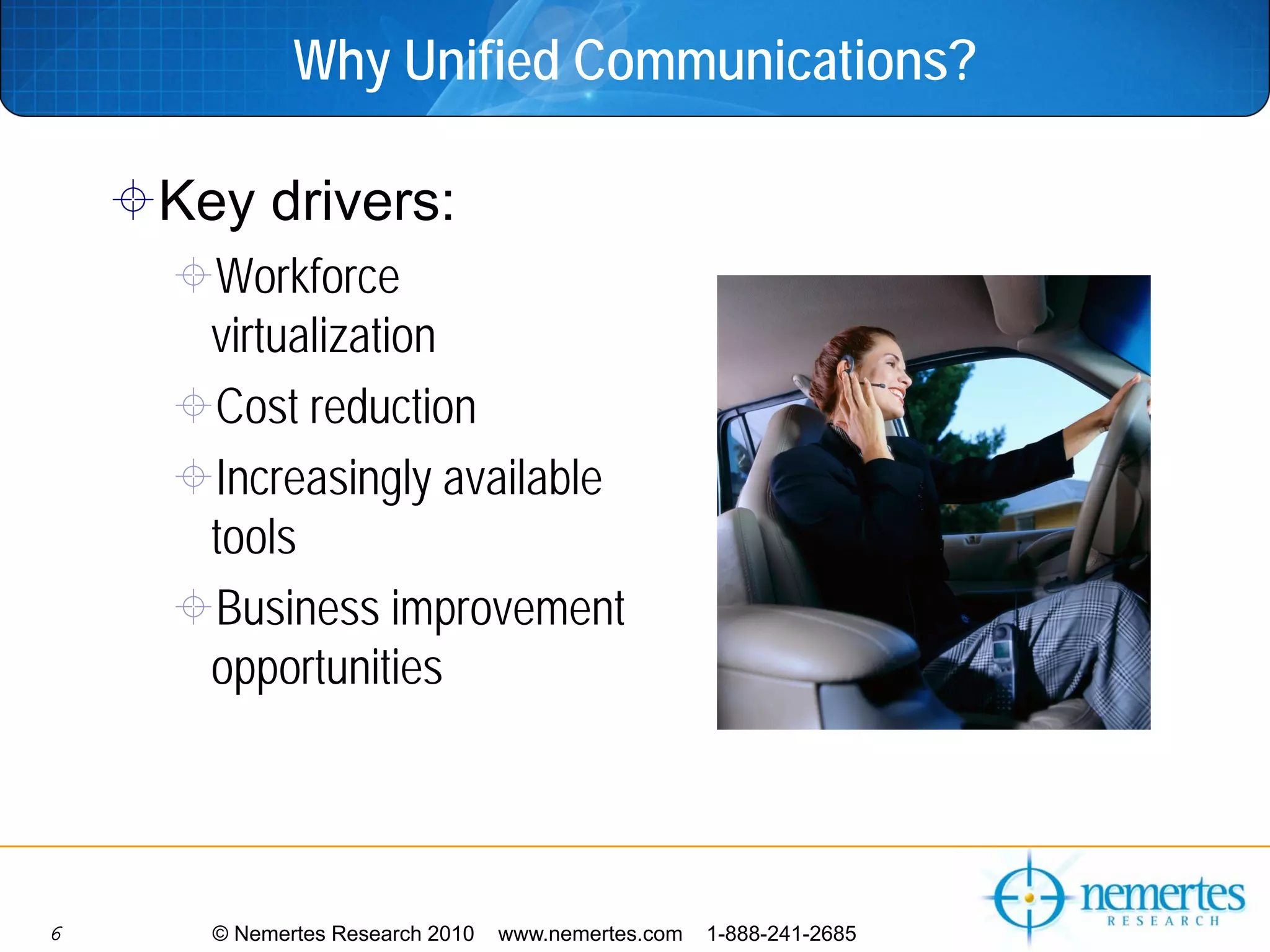 Why Unified Communications?

    Key drivers:
      Workforce
      virtualization
      Cost reduction
      Increasingly available
      tools
      Business improvement
      opportunities




6     © Nemertes Research 2010   www.nemertes.com   1-888-241-2685
 
