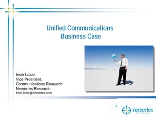 Unified Communications
                         Business Case




Irwin Lazar
Vice President,
Communications Research
Nemertes Research
Irwin.lazar@nemertes.com
 