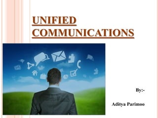 UNIFIED
COMMUNICATIONS
By:-
Aditya Parimoo
 
