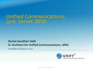 Unified Communications,
Lync Server 2010


Daniel Jonathan Valik
Sr. Architect for Unified Communications, APAC
Dvalik@UnifySquare.com




                         © 2008 UnifySquare. All rights reserved.   © 2008 UnifySquare. All rights reserved.
 