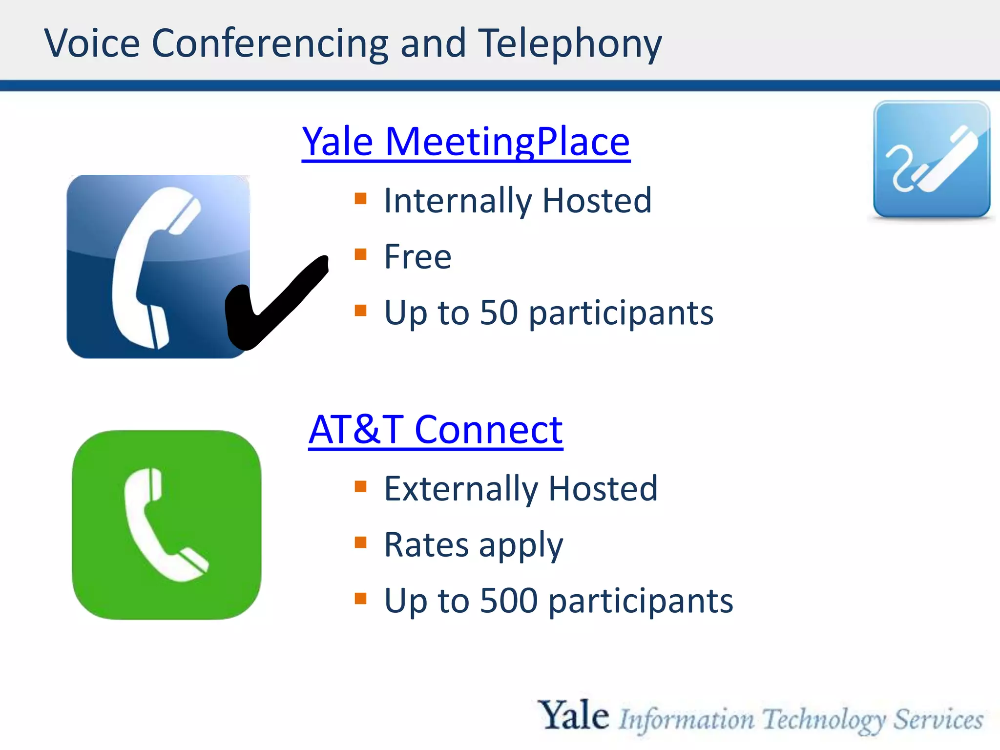 Voice Conferencing and Telephony
Yale MeetingPlace
 Internally Hosted
 Free
 Up to 50 participants
AT&T Connect
 Externally Hosted
 Rates apply
 Up to 500 participants
Voice Conferencing
✔
 