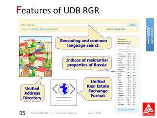 F eatures of UDB RGR Практика стиля  /  И. О. Фамилия 05 Unified DB RGR   /  Victor Shchebletsov June  / 2008 Geocoding and common language search Unified Address Directory Indices of residential properties of Russia Unified Real Estate Exchange Format 