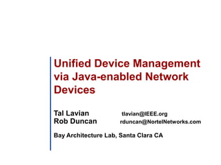Unified Device Management 
via Java-enabled Network 
Devices 
Tal Lavian tlavian@IEEE.org 
Rob Duncan rduncan@NortelNetworks.com 
Bay Architecture Lab, Santa Clara CA 
 