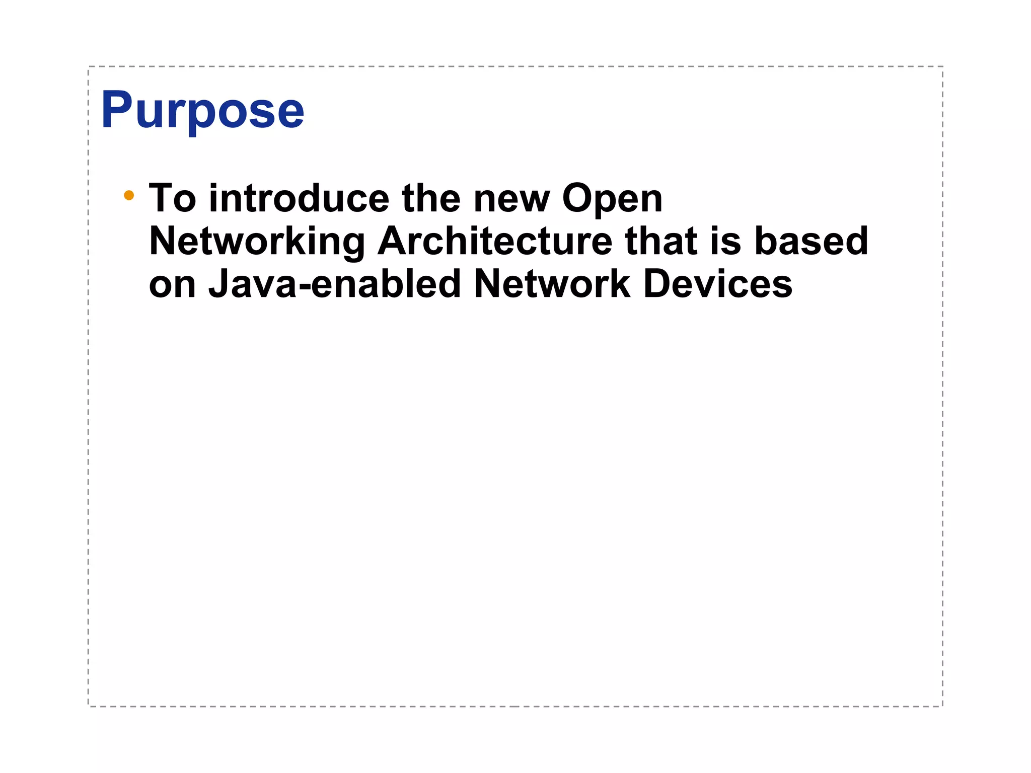 Purpose 
• To introduce the new Open 
Networking Architecture that is based 
on Java-enabled Network Devices 
 