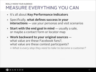 REALLY KNOW YOUR AUDIENCE

MEASURE EVERYTHING YOU CAN
 ￭   It’s all about Key Performance Indicators
 ￭   Speciﬁcally, wha...