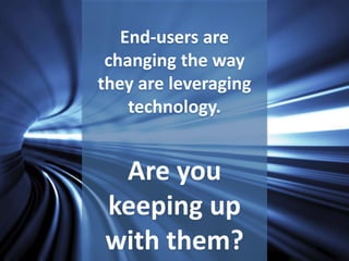 End-users are 
changing the way 
they are leveraging 
technology. 
Are you 
keeping up 
with them? 
 