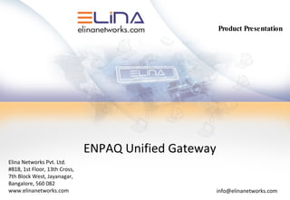 ENPAQ Unified Gateway Elina Networks Pvt. Ltd. #818, 1st Floor, 13th Cross, 7th Block West, Jayanagar, Bangalore, 560 082 www.elinanetworks.com Product Presentation [email_address] 