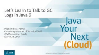 Copyright © 2017, Oracle and/or its affiliates. All rights reserved. |
Let’s Learn to Talk to GC
Logs in Java 9
Poonam Bajaj Parhar
Consulting Member of Technical Staff
JVM Sustaining, Oracle
March 22, 2017
 