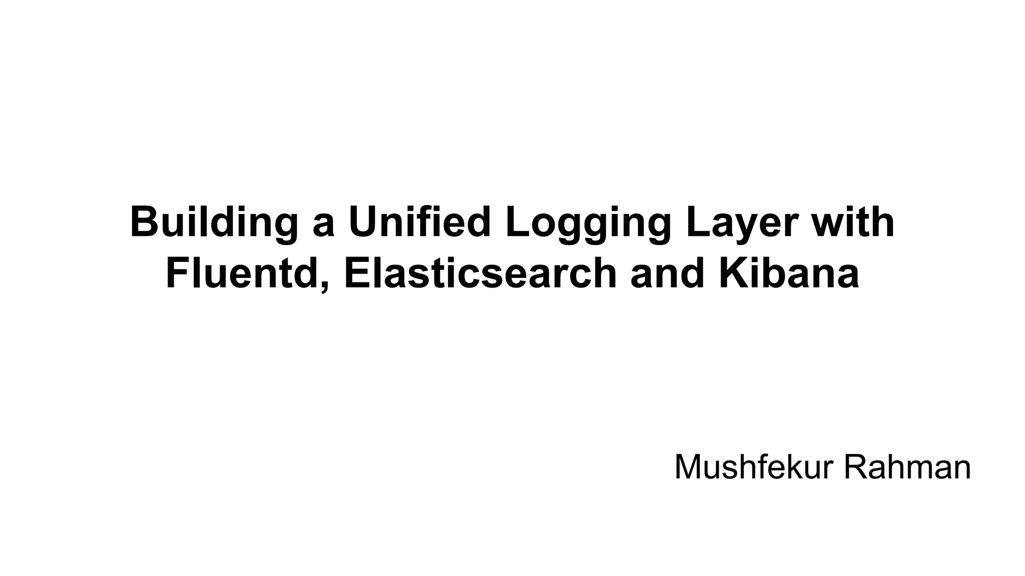 Building a Unified Logging Layer with Fluentd, Elasticsearch and Kibana Mushfekur Rahman 