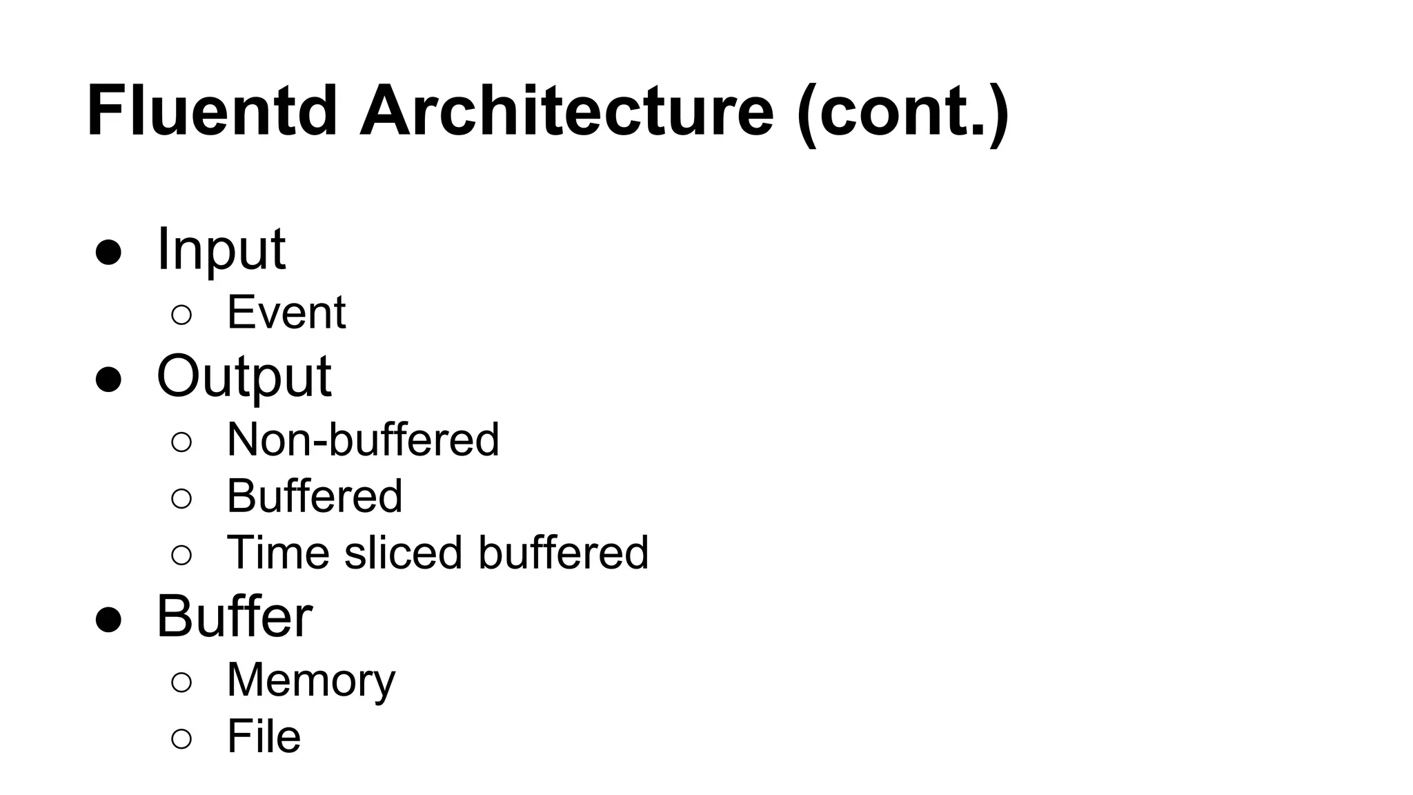 Fluentd Architecture (cont.) ● Input ○ Event ● Output ○ Non-buffered ○ Buffered ○ Time sliced buffered ● Buffer ○ Memory ○ File 