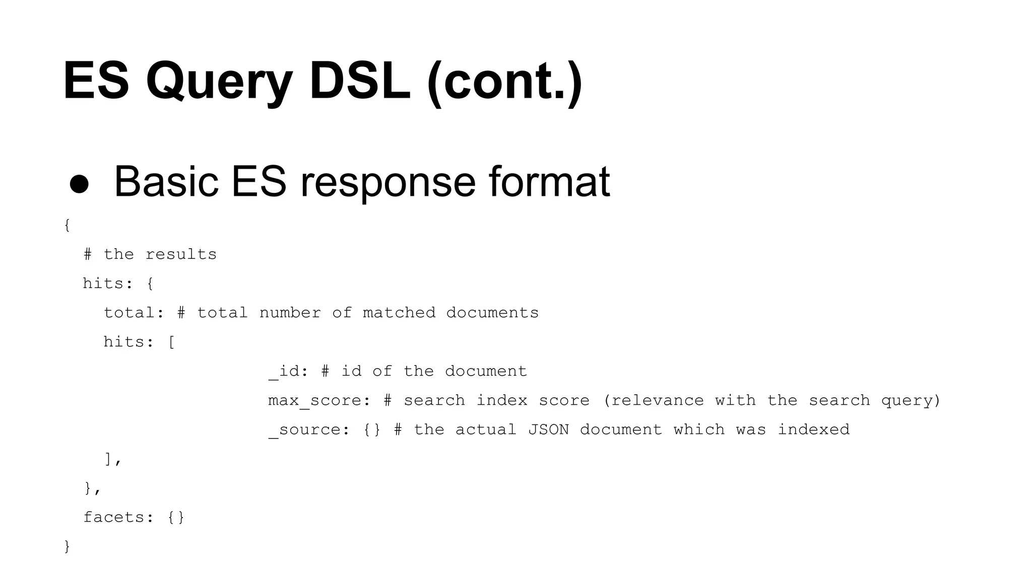 ES Query DSL (cont.) ● Basic ES response format { # the results hits: { total: # total number of matched documents hits: [ _id: # id of the document max_score: # search index score (relevance with the search query) _source: {} # the actual JSON document which was indexed ], }, facets: {} } 