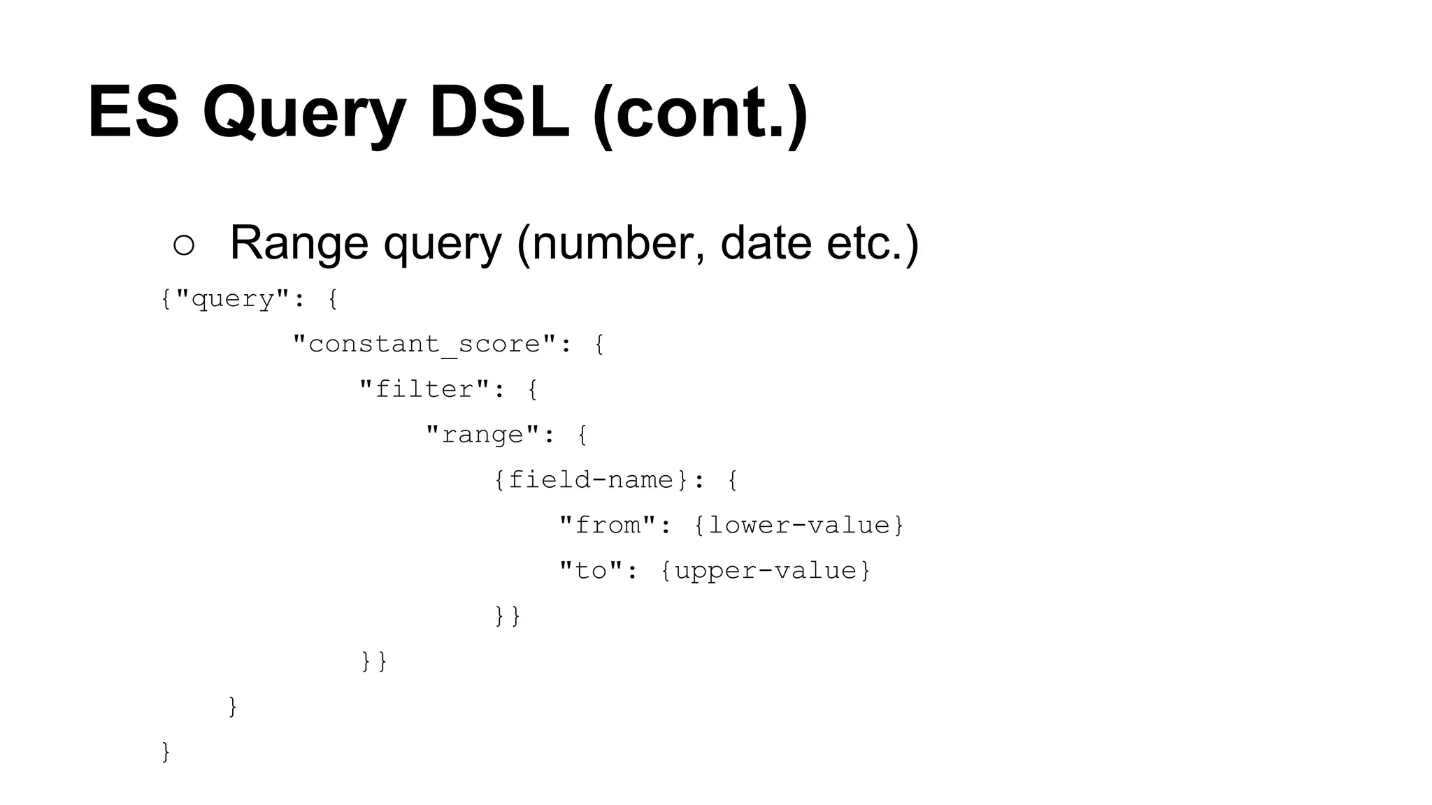 ES Query DSL (cont.) ○ Range query (number, date etc.) {"query": { "constant_score": { "filter": { "range": { {field-name}: { "from": {lower-value} "to": {upper-value} }} }} } } 
