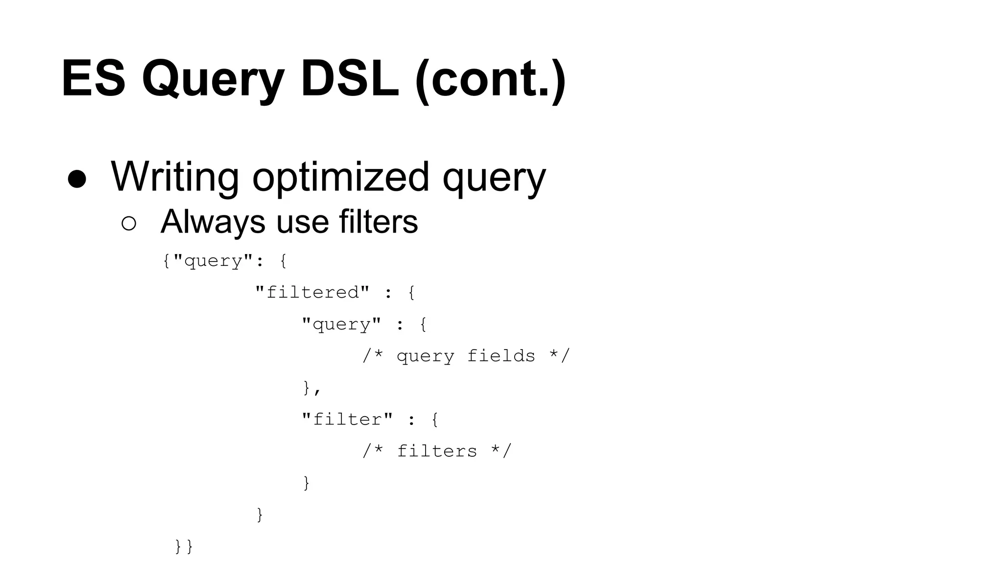 ES Query DSL (cont.) ● Writing optimized query ○ Always use filters {"query": { "filtered" : { "query" : { /* query fields */ }, "filter" : { /* filters */ } } }} 