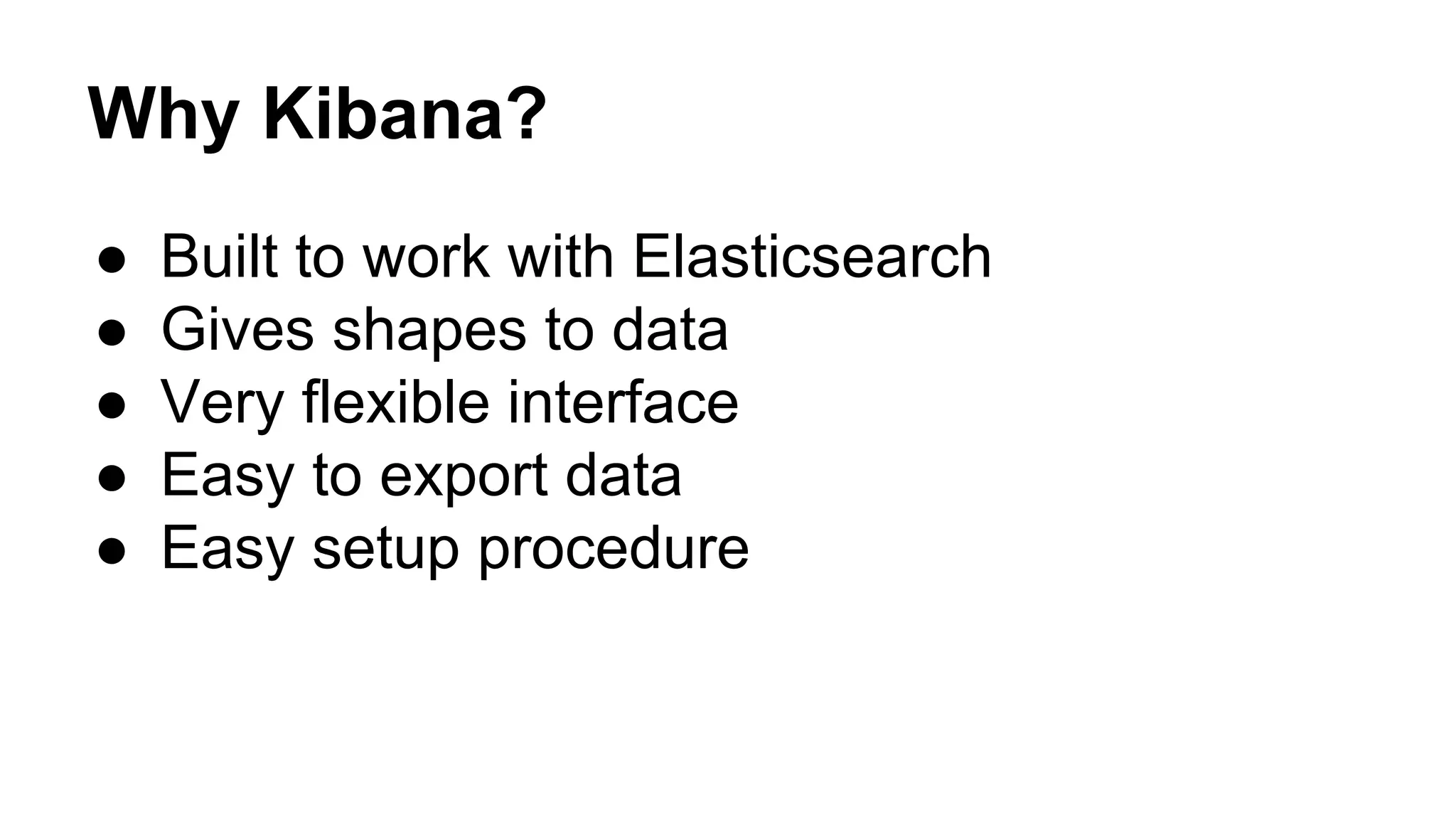 Why Kibana? ● Built to work with Elasticsearch ● Gives shapes to data ● Very flexible interface ● Easy to export data ● Easy setup procedure 