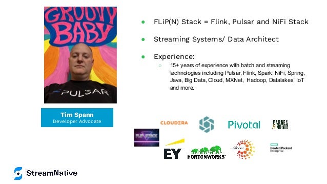 Tim Spann
Developer Advocate
● FLiP(N) Stack = Flink, Pulsar and NiFi Stack
● Streaming Systems/ Data Architect
● Experience:
○ 15+ years of experience with batch and streaming
technologies including Pulsar, Flink, Spark, NiFi, Spring,
Java, Big Data, Cloud, MXNet, Hadoop, Datalakes, IoT
and more.
 