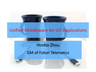 Unified Middleware for IoT Applications


             Honbo Zhou

        GM of Foton Telematics
 