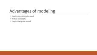 Advantages of modeling
• Easy to express complex ideas
• Reduce complexity
• Easy to change the model
 