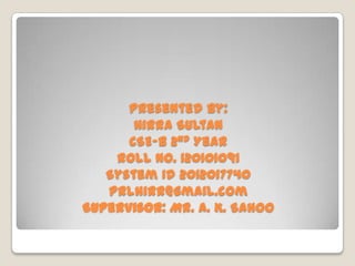 Presented By:
Hirra Sultan
CSE-B 2nd Year
Roll No. 120101091
System Id 2012017740
prlhirr@gmail.com
Supervisor: Mr. A. K. Sahoo
 