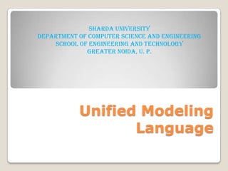 Unified Modeling
Language
Sharda University
Department Of Computer Science And Engineering
School Of Engineering and Technology
Greater Noida, U. P.
 