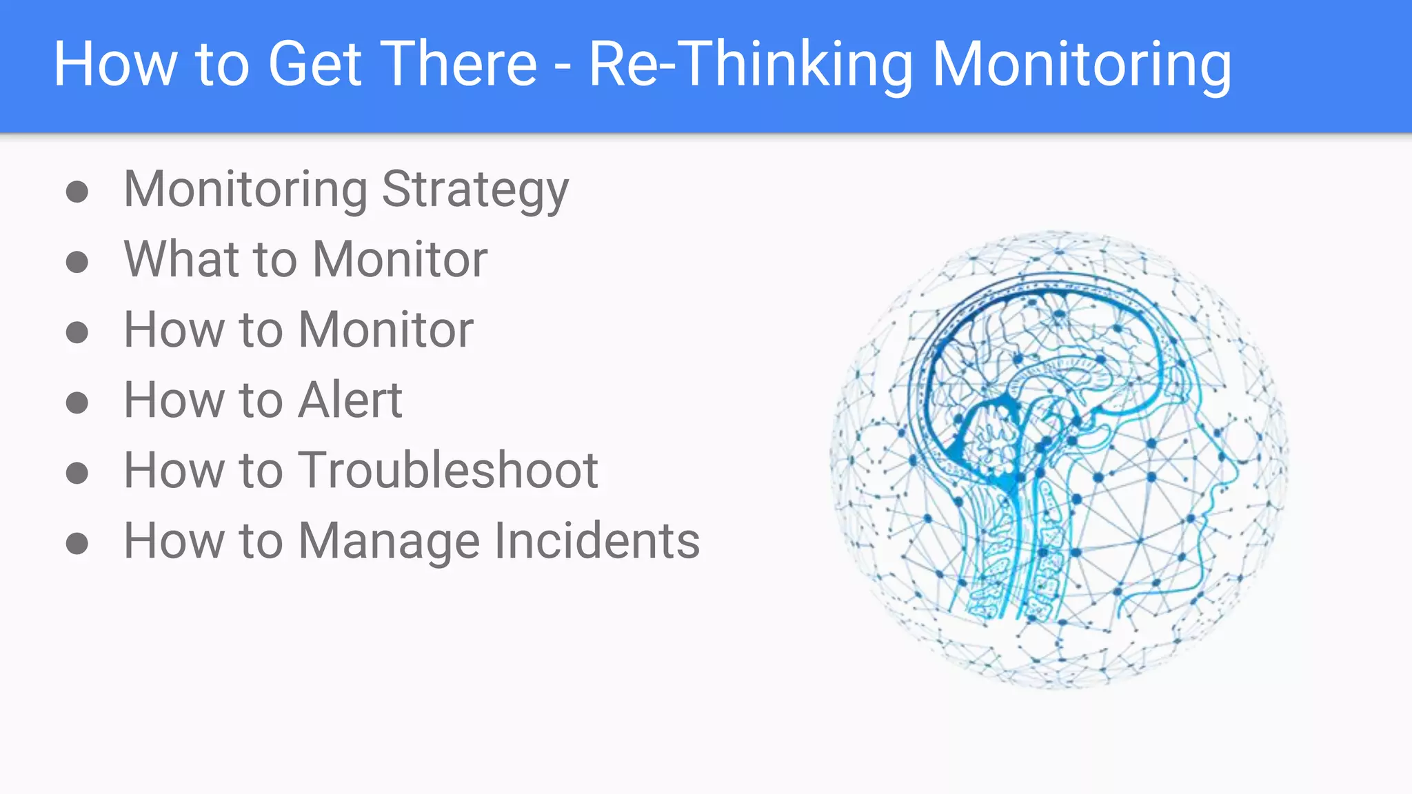 How to Get There - Re-Thinking Monitoring
● Monitoring Strategy
● What to Monitor
● How to Monitor
● How to Alert
● How to Troubleshoot
● How to Manage Incidents
 