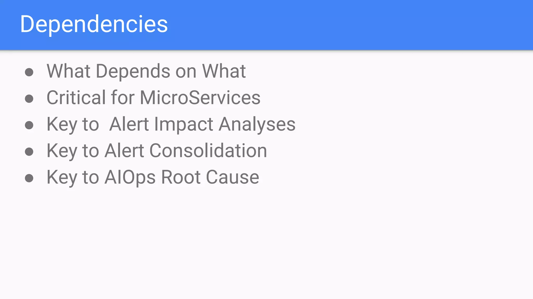 Dependencies
● What Depends on What
● Critical for MicroServices
● Key to Alert Impact Analyses
● Key to Alert Consolidation
● Key to AIOps Root Cause
 