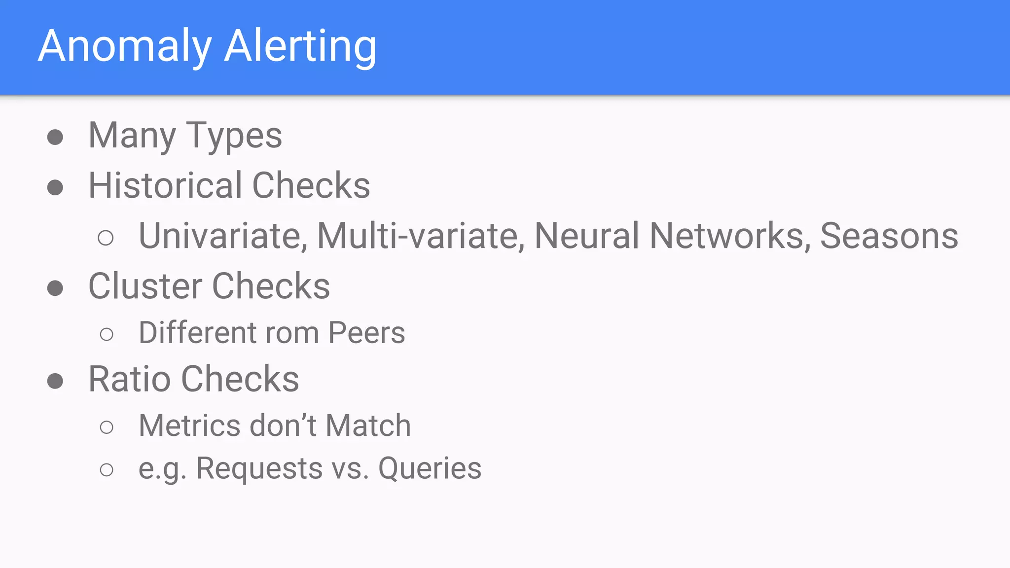 Anomaly Alerting
● Many Types
● Historical Checks
○ Univariate, Multi-variate, Neural Networks, Seasons
● Cluster Checks
○ Different rom Peers
● Ratio Checks
○ Metrics don’t Match
○ e.g. Requests vs. Queries
 